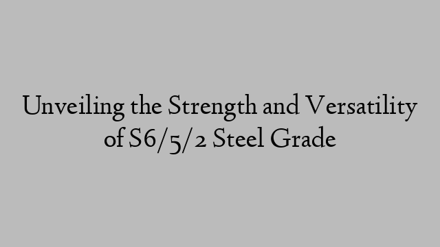 Unveiling the Strength and Versatility of S6/5/2 Steel Grade