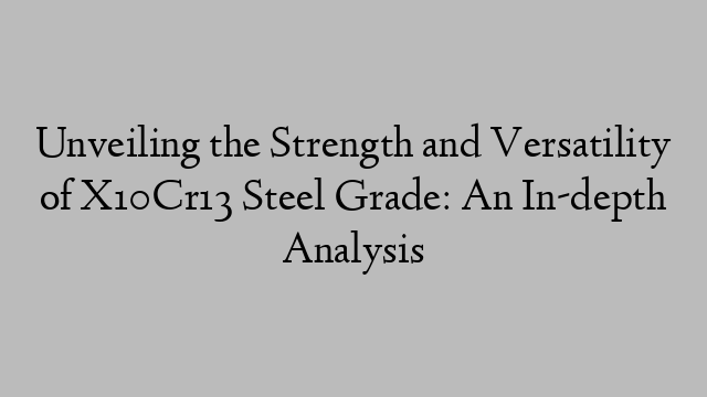 Unveiling the Strength and Versatility of X10Cr13 Steel Grade: An In-depth Analysis