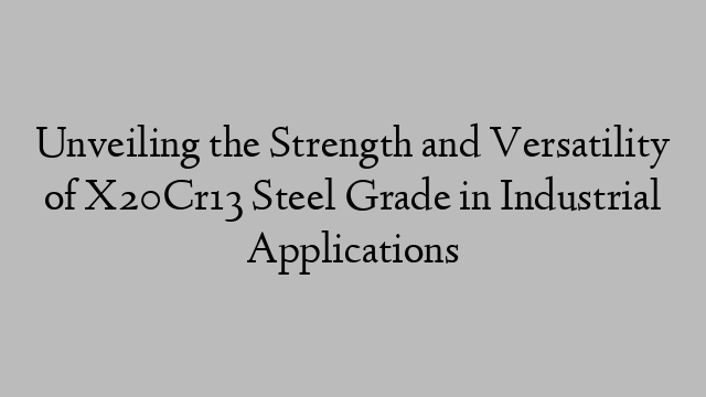 Unveiling the Strength and Versatility of X20Cr13 Steel Grade in Industrial Applications