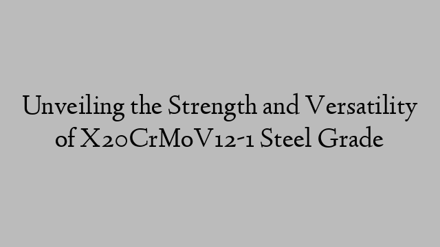 Unveiling the Strength and Versatility of X20CrMoV12-1 Steel Grade