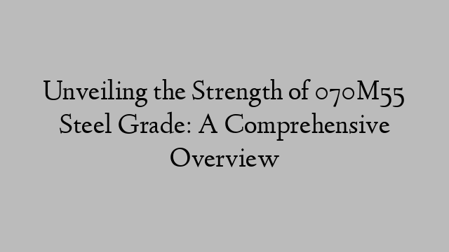 Unveiling the Strength of 070M55 Steel Grade: A Comprehensive Overview