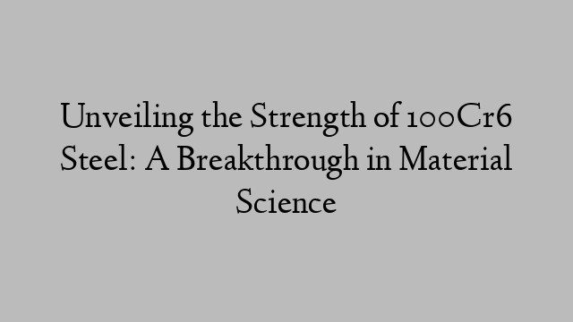 Unveiling the Strength of 100Cr6 Steel: A Breakthrough in Material Science