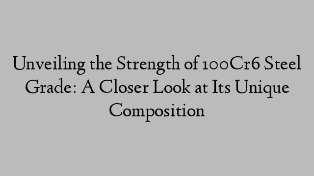 Unveiling the Strength of 100Cr6 Steel Grade: A Closer Look at Its Unique Composition