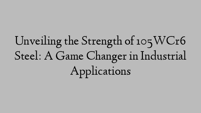 Unveiling the Strength of 105WCr6 Steel: A Game Changer in Industrial Applications