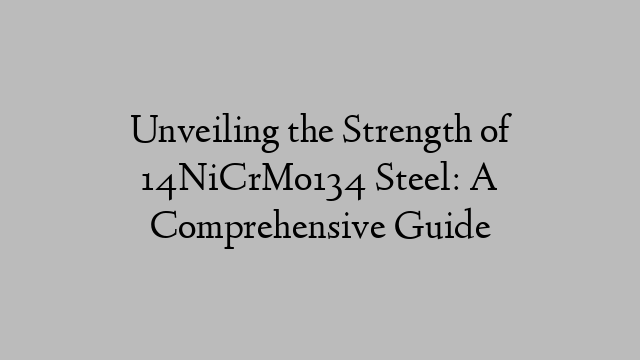 Unveiling the Strength of 14NiCrMo134 Steel: A Comprehensive Guide