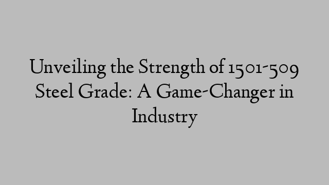 Unveiling the Strength of 1501-509 Steel Grade: A Game-Changer in Industry