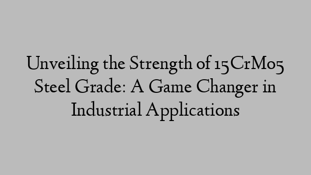 Unveiling the Strength of 15CrMo5 Steel Grade: A Game Changer in Industrial Applications