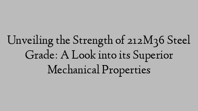 Unveiling the Strength of 212M36 Steel Grade: A Look into its Superior Mechanical Properties