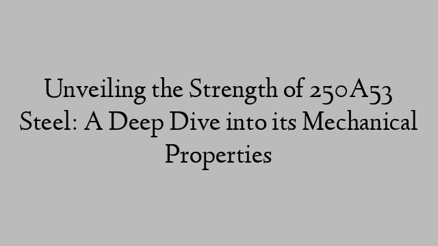 Unveiling the Strength of 250A53 Steel: A Deep Dive into its Mechanical Properties