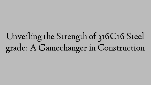 Unveiling the Strength of 316C16 Steel grade: A Gamechanger in Construction