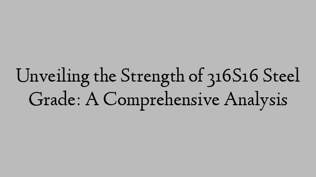 Unveiling the Strength of 316S16 Steel Grade: A Comprehensive Analysis