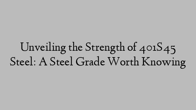 Unveiling the Strength of 401S45 Steel: A Steel Grade Worth Knowing