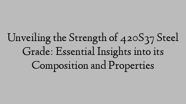 Unveiling the Strength of 420S37 Steel Grade: Essential Insights into its Composition and Properties