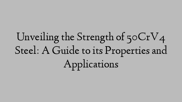 Unveiling the Strength of 50CrV4 Steel: A Guide to its Properties and Applications