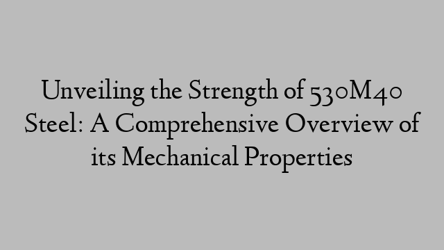 Unveiling the Strength of 530M40 Steel: A Comprehensive Overview of its Mechanical Properties