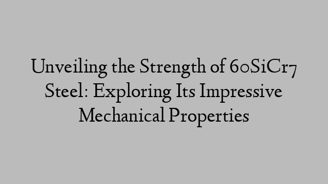 Unveiling the Strength of 60SiCr7 Steel: Exploring Its Impressive Mechanical Properties