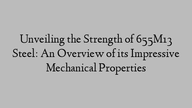 Unveiling the Strength of 655M13 Steel: An Overview of its Impressive Mechanical Properties