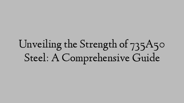 Unveiling the Strength of 735A50 Steel: A Comprehensive Guide