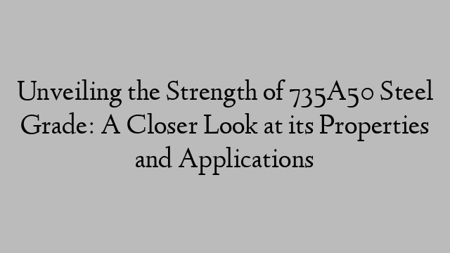 Unveiling the Strength of 735A50 Steel Grade: A Closer Look at its Properties and Applications