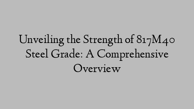 Unveiling the Strength of 817M40 Steel Grade: A Comprehensive Overview