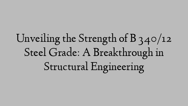 Unveiling the Strength of B 340/12 Steel Grade: A Breakthrough in Structural Engineering