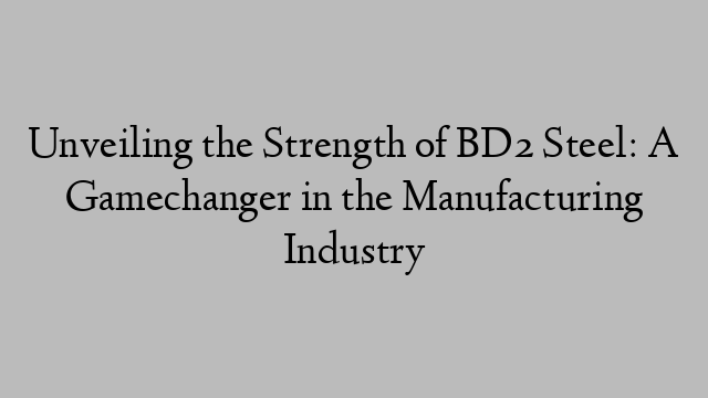 Unveiling the Strength of BD2 Steel: A Gamechanger in the Manufacturing Industry