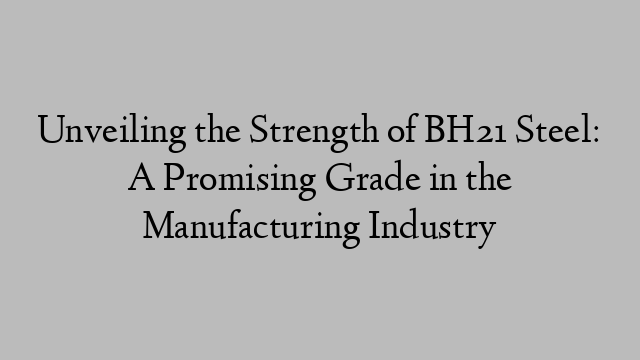 Unveiling the Strength of BH21 Steel: A Promising Grade in the Manufacturing Industry