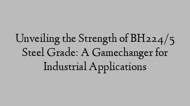 Unveiling the Strength of BH224/5 Steel Grade: A Gamechanger for Industrial Applications