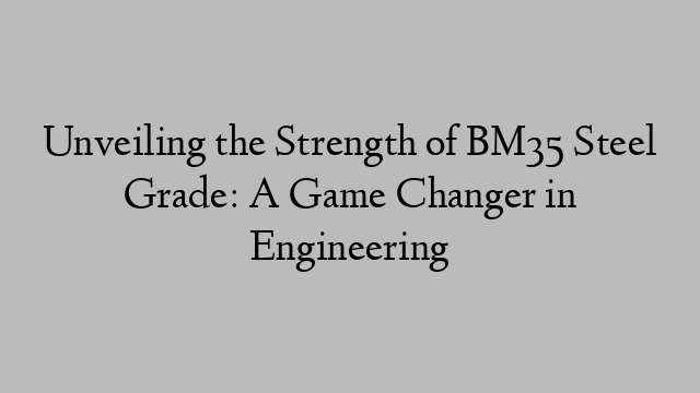 Unveiling the Strength of BM35 Steel Grade: A Game Changer in Engineering