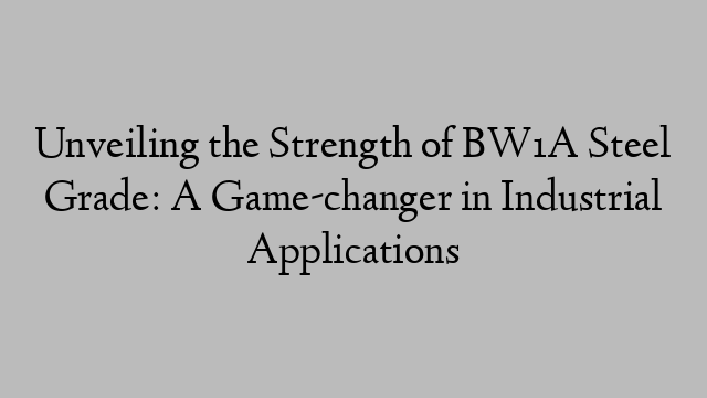 Unveiling the Strength of BW1A Steel Grade: A Game-changer in Industrial Applications