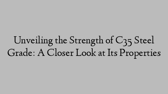 Unveiling the Strength of C35 Steel Grade: A Closer Look at Its Properties