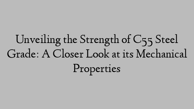 Unveiling the Strength of C55 Steel Grade: A Closer Look at its Mechanical Properties