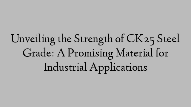 Unveiling the Strength of CK25 Steel Grade: A Promising Material for Industrial Applications