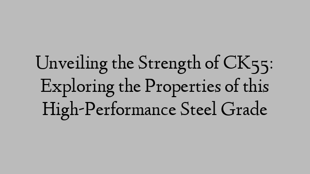 Unveiling the Strength of CK55: Exploring the Properties of this High-Performance Steel Grade