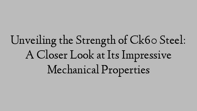 Unveiling the Strength of Ck60 Steel: A Closer Look at Its Impressive Mechanical Properties