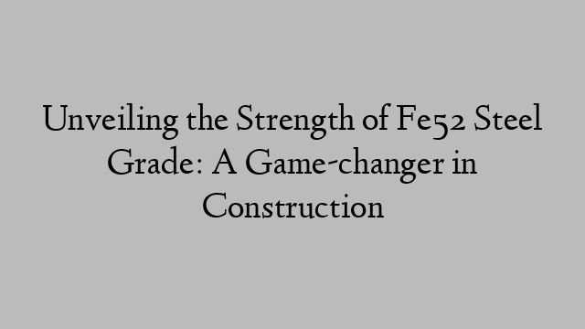 Unveiling the Strength of Fe52 Steel Grade: A Game-changer in Construction