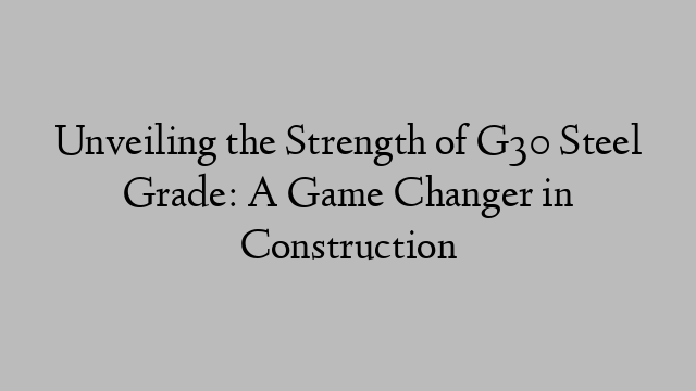 Unveiling the Strength of G30 Steel Grade: A Game Changer in Construction