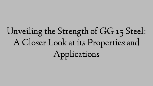 Unveiling the Strength of GG 15 Steel: A Closer Look at its Properties and Applications