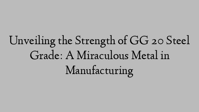 Unveiling the Strength of GG 20 Steel Grade: A Miraculous Metal in Manufacturing