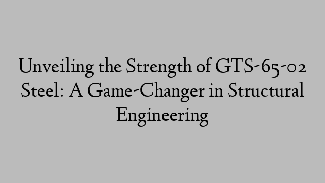 Unveiling the Strength of GTS-65-02 Steel: A Game-Changer in Structural Engineering