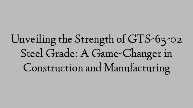 Unveiling the Strength of GTS-65-02 Steel Grade: A Game-Changer in Construction and Manufacturing