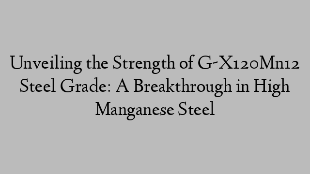 Unveiling the Strength of G-X120Mn12 Steel Grade: A Breakthrough in High Manganese Steel