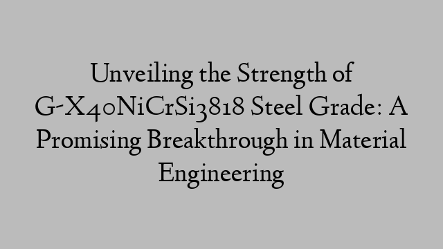 Unveiling the Strength of G-X40NiCrSi3818 Steel Grade: A Promising Breakthrough in Material Engineering