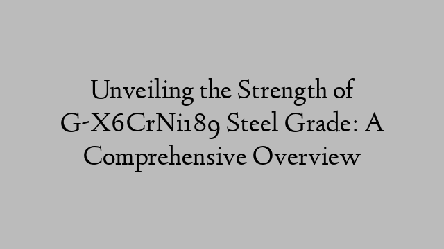 Unveiling the Strength of G-X6CrNi189 Steel Grade: A Comprehensive Overview