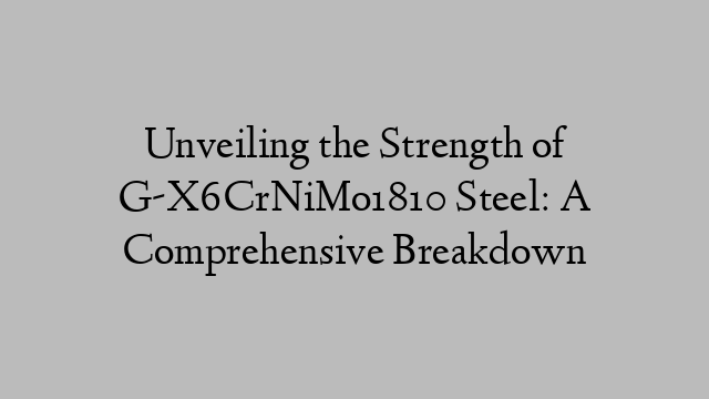 Unveiling the Strength of G-X6CrNiMo1810 Steel: A Comprehensive Breakdown