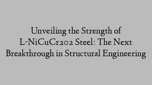 Unveiling the Strength of L-NiCuCr202 Steel: The Next Breakthrough in Structural Engineering