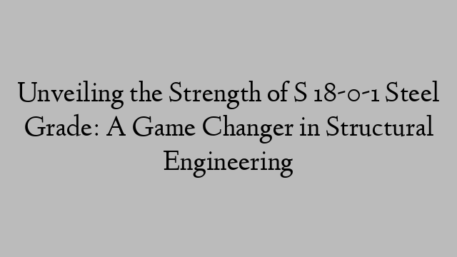 Unveiling the Strength of S 18-0-1 Steel Grade: A Game Changer in Structural Engineering