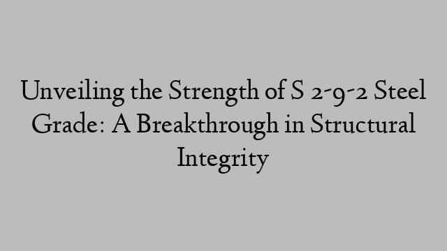 Unveiling the Strength of S 2-9-2 Steel Grade: A Breakthrough in Structural Integrity