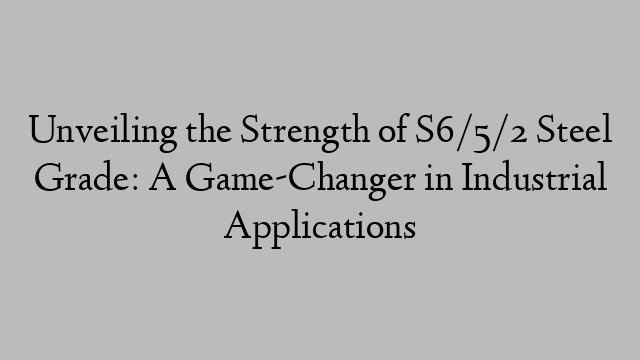 Unveiling the Strength of S6/5/2 Steel Grade: A Game-Changer in Industrial Applications