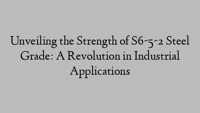 Unveiling the Strength of S6-5-2 Steel Grade: A Revolution in Industrial Applications